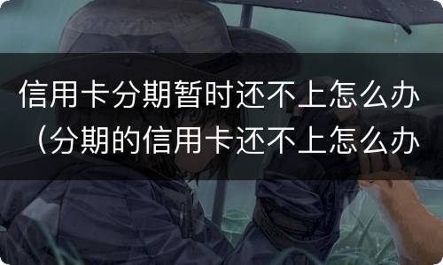 信用卡分期暂时还不上怎么办（分期的信用卡还不上怎么办）