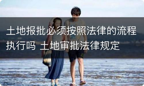 土地报批必须按照法律的流程执行吗 土地审批法律规定