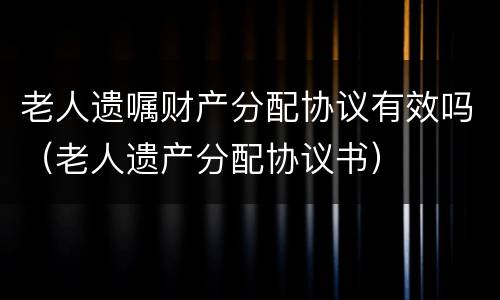 老人遗嘱财产分配协议有效吗（老人遗产分配协议书）