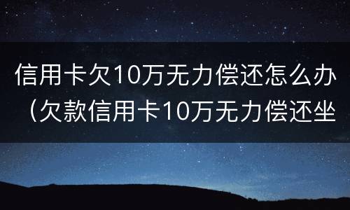 信用卡欠10万无力偿还怎么办（欠款信用卡10万无力偿还坐牢）