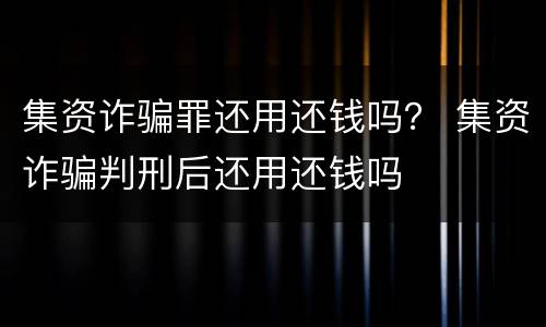 集资诈骗罪还用还钱吗？ 集资诈骗判刑后还用还钱吗