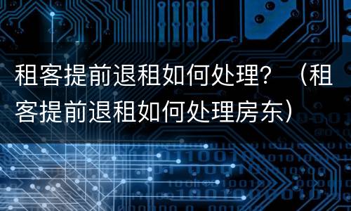 租客提前退租如何处理？（租客提前退租如何处理房东）