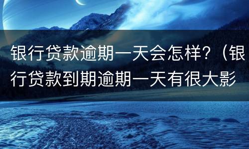 银行贷款逾期一天会怎样?（银行贷款到期逾期一天有很大影响吗）