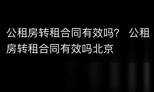 公租房转租合同有效吗？ 公租房转租合同有效吗北京