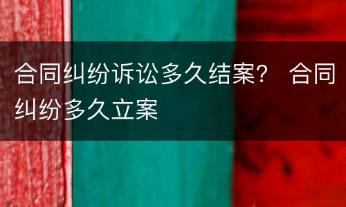 合同纠纷诉讼多久结案？ 合同纠纷多久立案