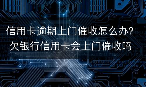 信用卡逾期上门催收怎么办？ 欠银行信用卡会上门催收吗