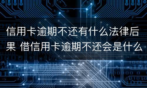 信用卡逾期不还有什么法律后果 借信用卡逾期不还会是什么后果