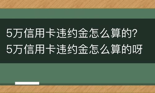 5万信用卡违约金怎么算的？ 5万信用卡违约金怎么算的呀