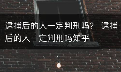 逮捕后的人一定判刑吗？ 逮捕后的人一定判刑吗知乎