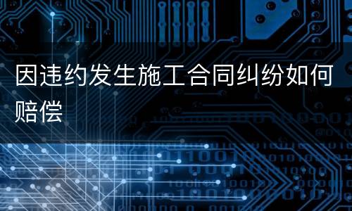 因违约发生施工合同纠纷如何赔偿