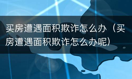 买房遭遇面积欺诈怎么办（买房遭遇面积欺诈怎么办呢）