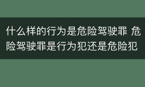什么样的行为是危险驾驶罪 危险驾驶罪是行为犯还是危险犯