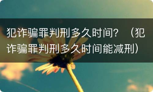 犯诈骗罪判刑多久时间？（犯诈骗罪判刑多久时间能减刑）