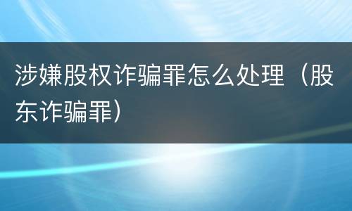 涉嫌股权诈骗罪怎么处理（股东诈骗罪）