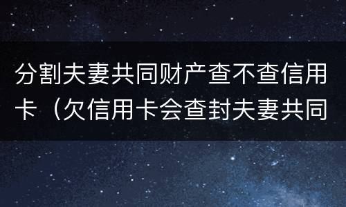 分割夫妻共同财产查不查信用卡（欠信用卡会查封夫妻共同财产房子吗）