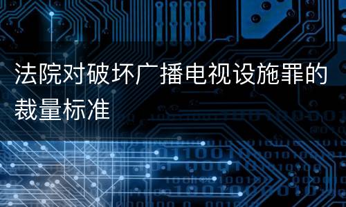 法院对破坏广播电视设施罪的裁量标准