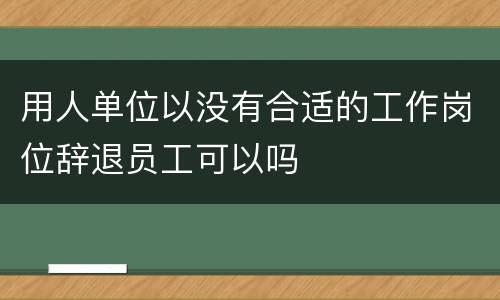 用人单位以没有合适的工作岗位辞退员工可以吗