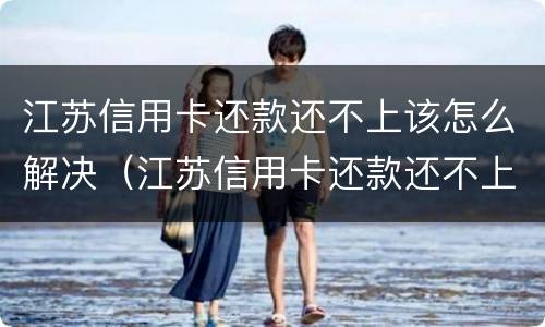 江苏信用卡还款还不上该怎么解决（江苏信用卡还款还不上该怎么解决呢）