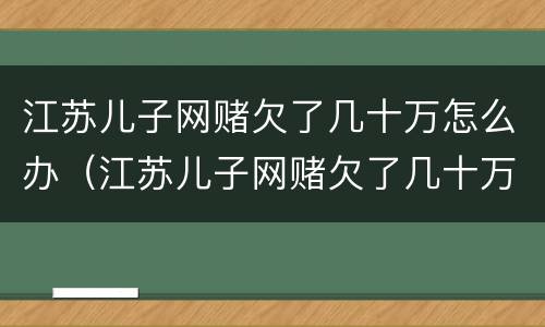 江苏儿子网赌欠了几十万怎么办（江苏儿子网赌欠了几十万怎么办呀）