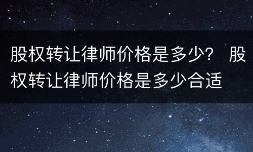 股权转让律师价格是多少？ 股权转让律师价格是多少合适