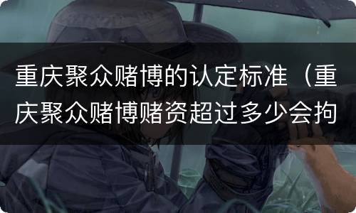 重庆聚众赌博的认定标准（重庆聚众赌博赌资超过多少会拘留）