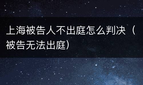 上海被告人不出庭怎么判决（被告无法出庭）