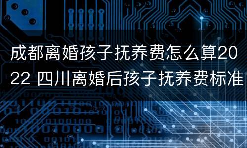 成都离婚孩子抚养费怎么算2022 四川离婚后孩子抚养费标准2021年