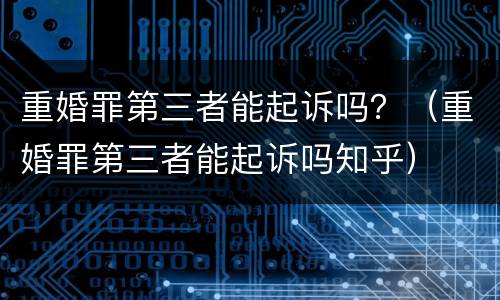 重婚罪第三者能起诉吗？（重婚罪第三者能起诉吗知乎）