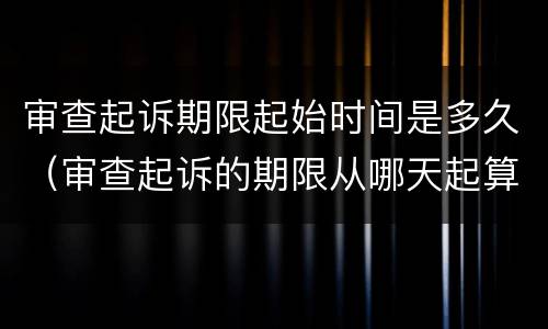 审查起诉期限起始时间是多久（审查起诉的期限从哪天起算）