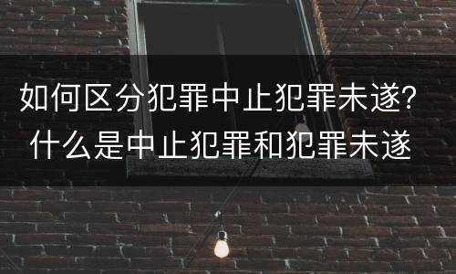 如何区分犯罪中止犯罪未遂？ 什么是中止犯罪和犯罪未遂