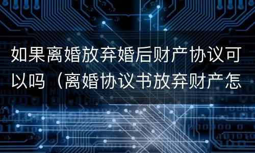 如果离婚放弃婚后财产协议可以吗（离婚协议书放弃财产怎么写）