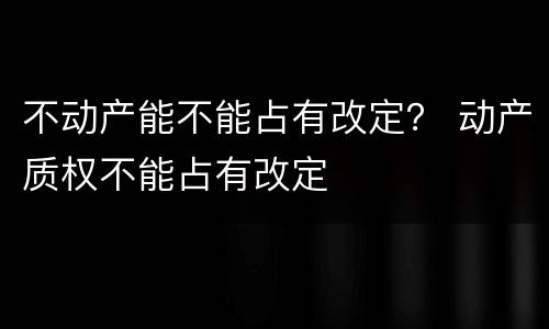不动产能不能占有改定？ 动产质权不能占有改定