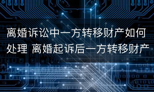 离婚诉讼中一方转移财产如何处理 离婚起诉后一方转移财产