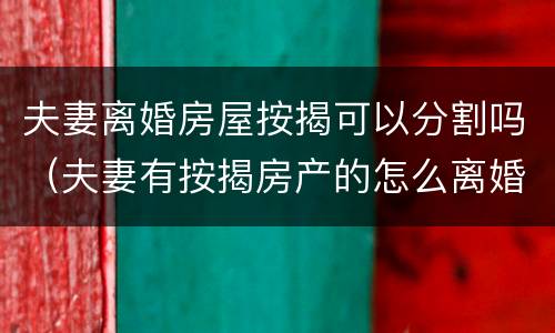 夫妻离婚房屋按揭可以分割吗（夫妻有按揭房产的怎么离婚分割）