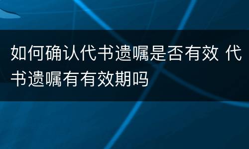 如何确认代书遗嘱是否有效 代书遗嘱有有效期吗