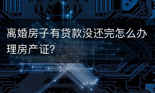 离婚房子有贷款没还完怎么办理房产证？