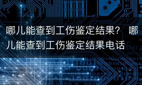 哪儿能查到工伤鉴定结果？ 哪儿能查到工伤鉴定结果电话