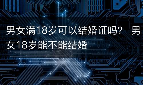 男女满18岁可以结婚证吗？ 男女18岁能不能结婚