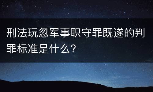 刑法玩忽军事职守罪既遂的判罪标准是什么?