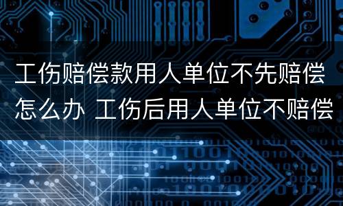 工伤赔偿款用人单位不先赔偿怎么办 工伤后用人单位不赔偿怎么办