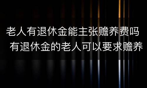 老人有退休金能主张赡养费吗 有退休金的老人可以要求赡养费吗