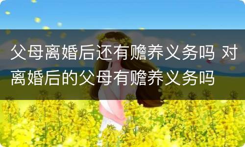 父母离婚后还有赡养义务吗 对离婚后的父母有赡养义务吗
