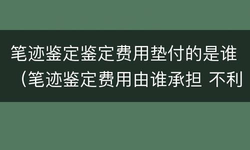 笔迹鉴定鉴定费用垫付的是谁（笔迹鉴定费用由谁承担 不利方承担）