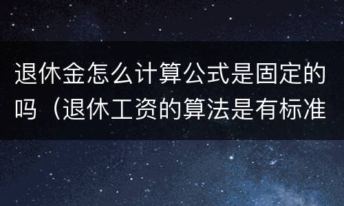 退休金怎么计算公式是固定的吗（退休工资的算法是有标准固定的吗）