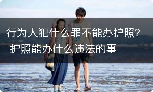 行为人犯什么罪不能办护照？ 护照能办什么违法的事