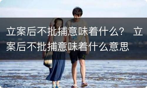 立案后不批捕意味着什么？ 立案后不批捕意味着什么意思