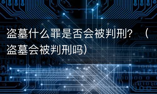 盗墓什么罪是否会被判刑？（盗墓会被判刑吗）