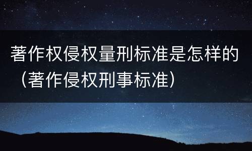 著作权侵权量刑标准是怎样的（著作侵权刑事标准）