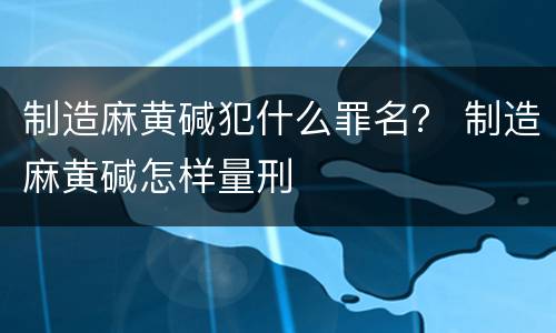 制造麻黄碱犯什么罪名？ 制造麻黄碱怎样量刑