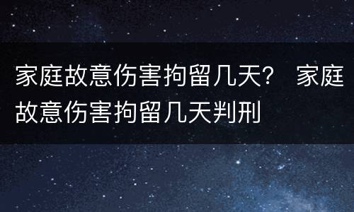 家庭故意伤害拘留几天？ 家庭故意伤害拘留几天判刑
